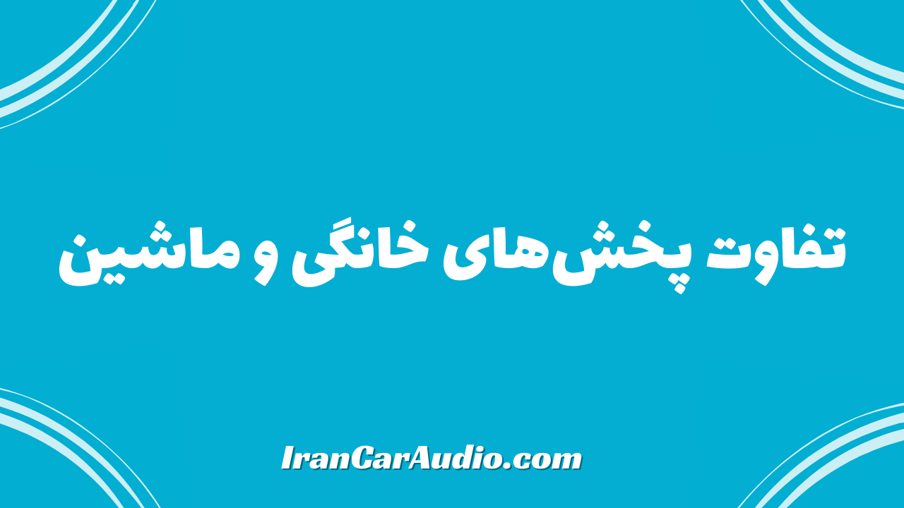 تفاوت پخش‌های خانگی و ماشین